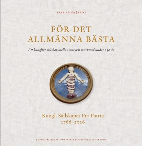 För det allmänna bästa. Ett kungligt sällskap mellan stat och marknad under 250 år. Kungl. Sällskapet Pro Patria 1766–2016.